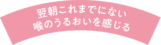 翌朝これまでにない喉の潤いを感じる